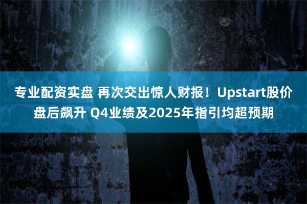 专业配资实盘 再次交出惊人财报！Upstart股价盘后飙升 Q4业绩及2025年指引均超预期