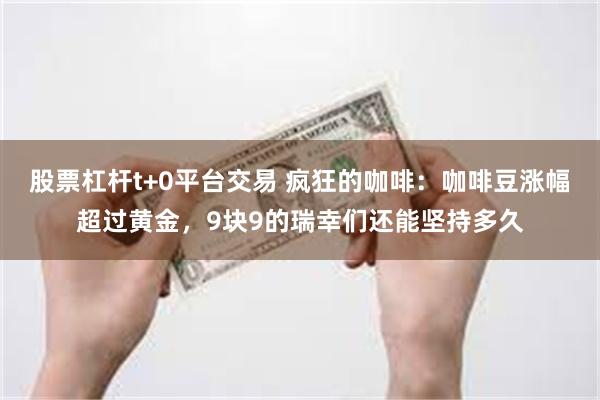 股票杠杆t+0平台交易 疯狂的咖啡：咖啡豆涨幅超过黄金，9块9的瑞幸们还能坚持多久