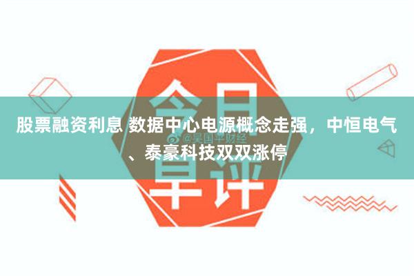 股票融资利息 数据中心电源概念走强，中恒电气、泰豪科技双双涨停