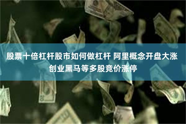 股票十倍杠杆股市如何做杠杆 阿里概念开盘大涨 创业黑马等多股竞价涨停