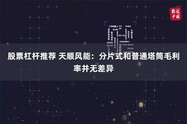 股票杠杆推荐 天顺风能：分片式和普通塔筒毛利率并无差异