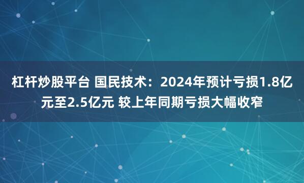 杠杆炒股平台 国民技术：2024年预计亏损1.8亿元至2.5亿元 较上年同期亏损大幅收窄