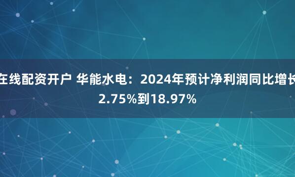 在线配资开户 华能水电：2024年预计净利润同比增长2.75%到18.97%