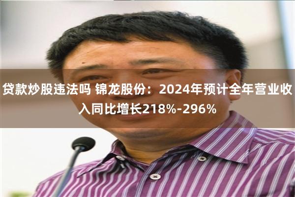 贷款炒股违法吗 锦龙股份：2024年预计全年营业收入同比增长218%-296%