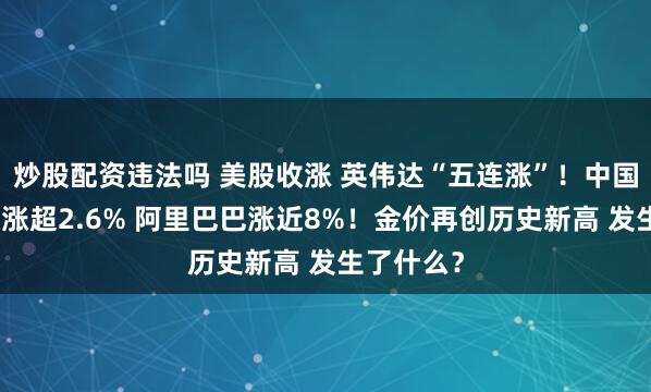 炒股配资违法吗 美股收涨 英伟达“五连涨”！中国金龙指数涨超2.6% 阿里巴巴涨近8%！金价再创历史新高 发生了什么？