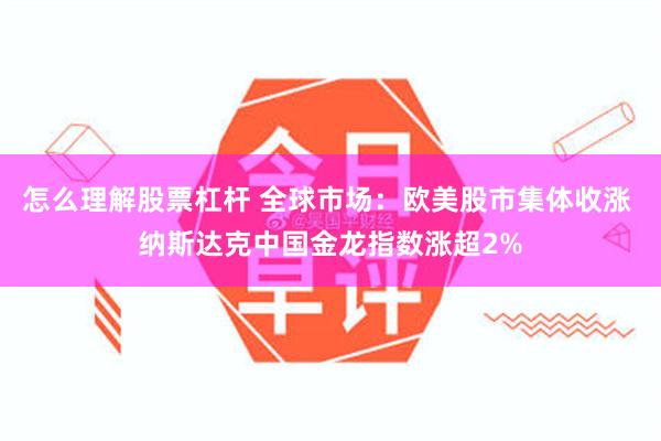 怎么理解股票杠杆 全球市场：欧美股市集体收涨 纳斯达克中国金龙指数涨超2%