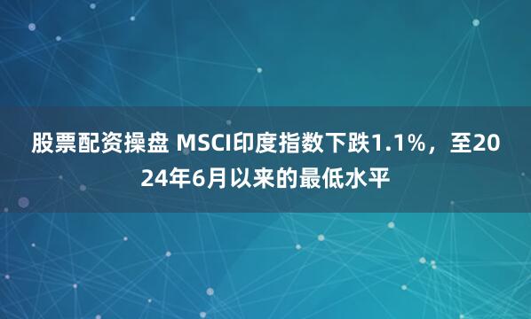 股票配资操盘 MSCI印度指数下跌1.1%，至2024年6月以来的最低水平