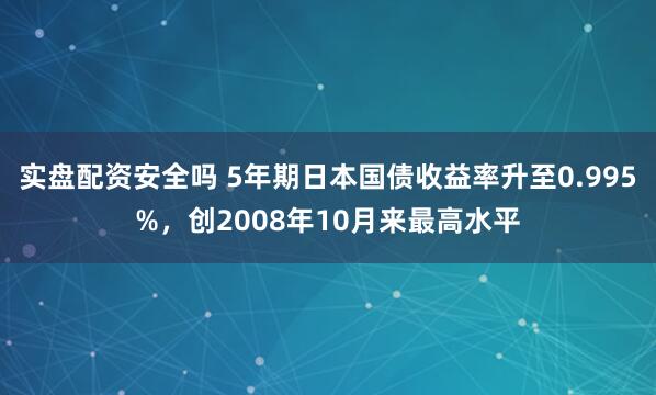 实盘配资安全吗 5年期日本国债收益率升至0.995%，创2008年10月来最高水平