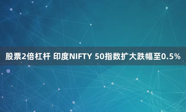 股票2倍杠杆 印度NIFTY 50指数扩大跌幅至0.5%