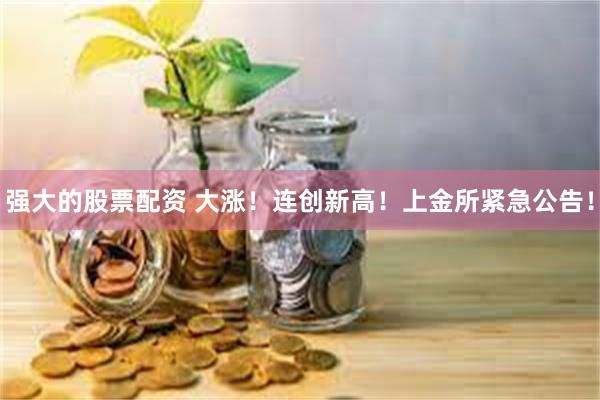 强大的股票配资 大涨！连创新高！上金所紧急公告！