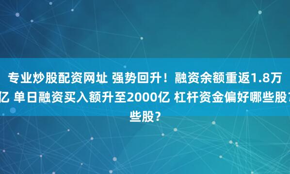 专业炒股配资网址 强势回升！融资余额重返1.8万亿 单日融资买入额升至2000亿 杠杆资金偏好哪些股？