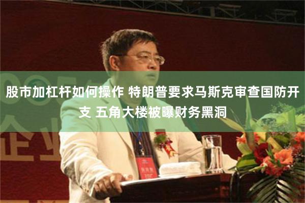 股市加杠杆如何操作 特朗普要求马斯克审查国防开支 五角大楼被曝财务黑洞