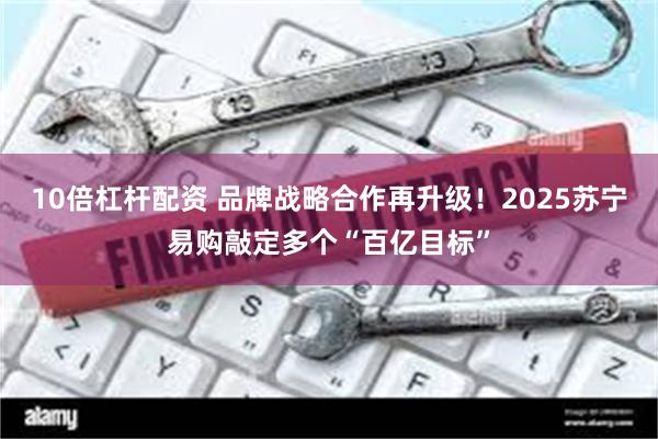 10倍杠杆配资 品牌战略合作再升级！2025苏宁易购敲定多个“百亿目标”