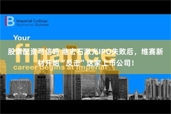 股票配资可信吗 继宏石激光IPO失败后，维赛新材开始“反击”这家上市公司！