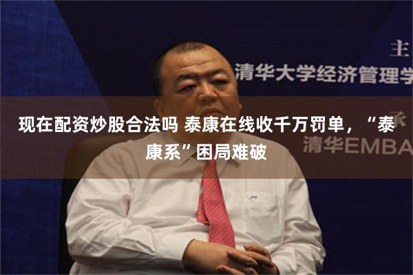 现在配资炒股合法吗 泰康在线收千万罚单，“泰康系”困局难破