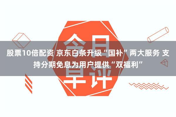 股票10倍配资 京东白条升级“国补”两大服务 支持分期免息为用户提供“双福利”