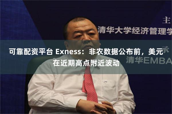 可靠配资平台 Exness：非农数据公布前，美元在近期高点附近波动