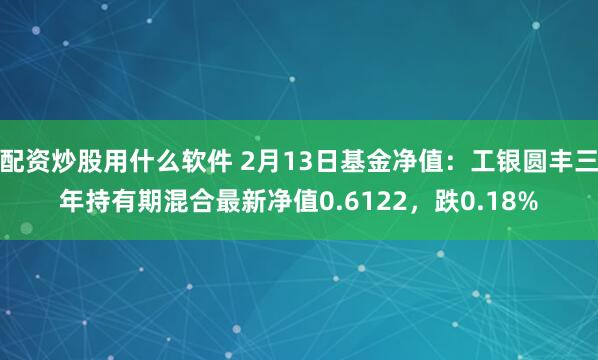 配资炒股用什么软件 2月13日基金净值：工银圆丰三年持有期混合最新净值0.6122，跌0.18%