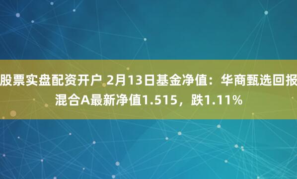 股票实盘配资开户 2月13日基金净值：华商甄选回报混合A最新净值1.515，跌1.11%