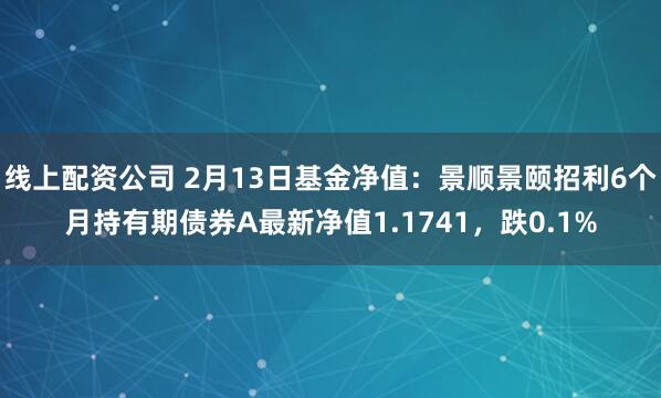 线上配资公司 2月13日基金净值：景顺景颐招利6个月持有期债券A最新净值1.1741，跌0.1%