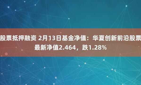 股票抵押融资 2月13日基金净值：华夏创新前沿股票最新净值2.464，跌1.28%