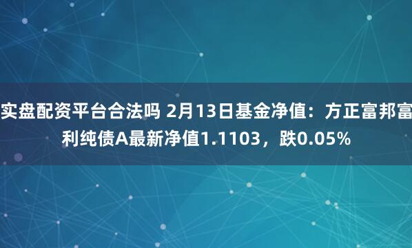 实盘配资平台合法吗 2月13日基金净值：方正富邦富利纯债A最新净值1.1103，跌0.05%