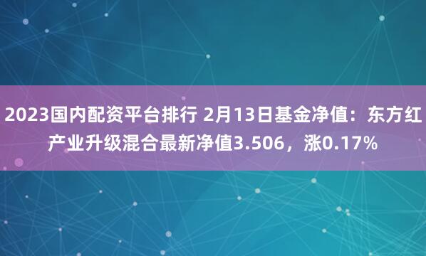 2023国内配资平台排行 2月13日基金净值：东方红产业升级混合最新净值3.506，涨0.17%