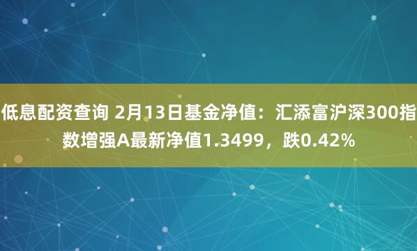 低息配资查询 2月13日基金净值：汇添富沪深300指数增强A最新净值1.3499，跌0.42%