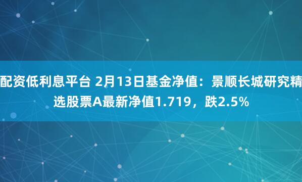 配资低利息平台 2月13日基金净值：景顺长城研究精选股票A最新净值1.719，跌2.5%