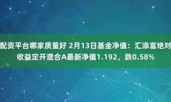 配资平台哪家质量好 2月13日基金净值：汇添富绝对收益定开混合A最新净值1.192，跌0.58%