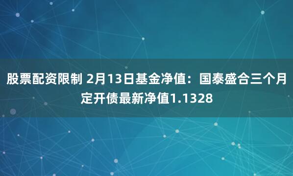 股票配资限制 2月13日基金净值：国泰盛合三个月定开债最新净值1.1328