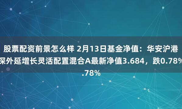 股票配资前景怎么样 2月13日基金净值：华安沪港深外延增长灵活配置混合A最新净值3.684，跌0.78%