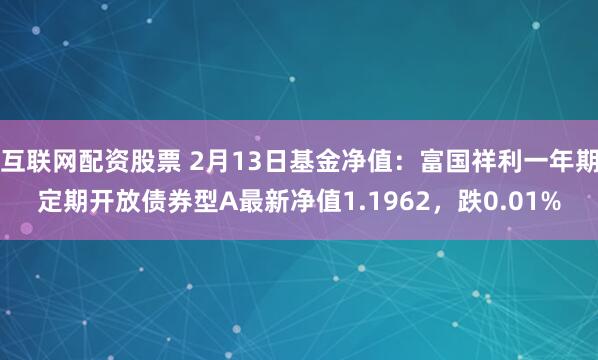 互联网配资股票 2月13日基金净值：富国祥利一年期定期开放债券型A最新净值1.1962，跌0.01%