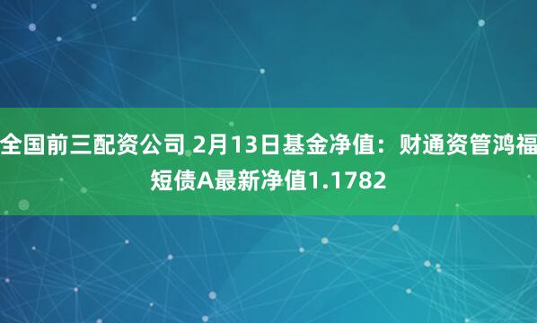 全国前三配资公司 2月13日基金净值：财通资管鸿福短债A最新净值1.1782