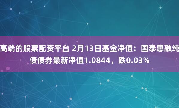 高端的股票配资平台 2月13日基金净值：国泰惠融纯债债券最新净值1.0844，跌0.03%