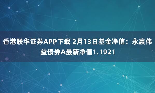 香港联华证券APP下载 2月13日基金净值：永赢伟益债券A最新净值1.1921