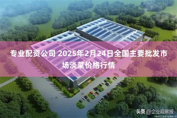 专业配资公司 2025年2月24日全国主要批发市场淡菜价格行情