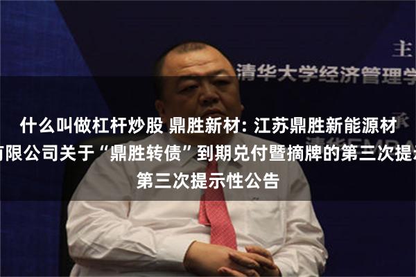 什么叫做杠杆炒股 鼎胜新材: 江苏鼎胜新能源材料股份有限公司关于“鼎胜转债”到期兑付暨摘牌的第三次提示性公告