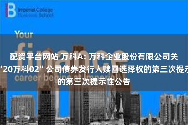 配资平台网站 万科A: 万科企业股份有限公司关于行使“20万科02”公司债券发行人赎回选择权的第三次提示性公告