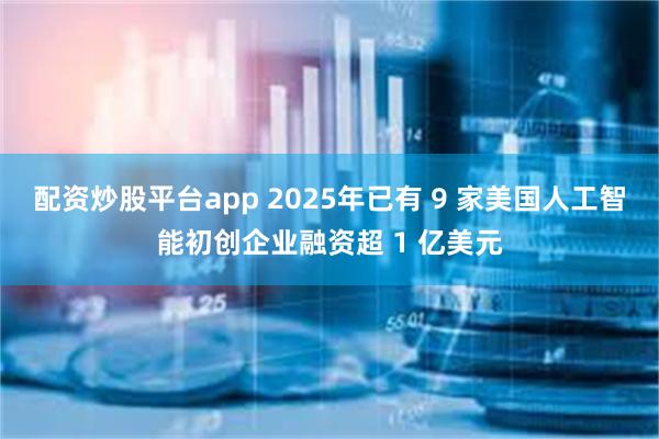 配资炒股平台app 2025年已有 9 家美国人工智能初创企业融资超 1 亿美元