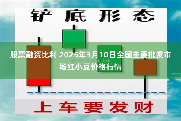 股票融资比利 2025年3月10日全国主要批发市场红小豆价格行情