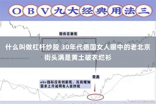 什么叫做杠杆炒股 30年代德国女人眼中的老北京街头满是黄土破衣烂衫