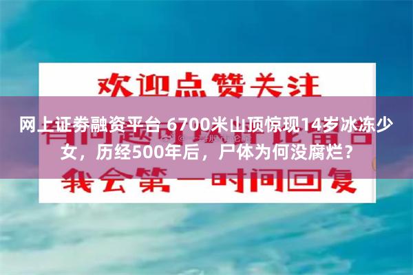 网上证劵融资平台 6700米山顶惊现14岁冰冻少女，历经500年后，尸体为何没腐烂？