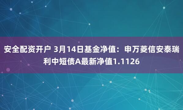 安全配资开户 3月14日基金净值：申万菱信安泰瑞利中短债A最新净值1.1126