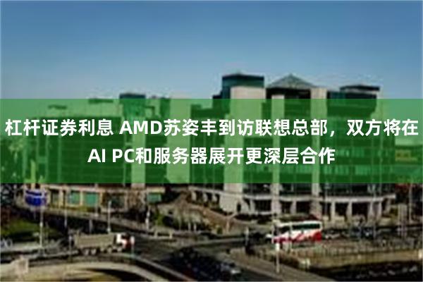 杠杆证券利息 AMD苏姿丰到访联想总部，双方将在AI PC和服务器展开更深层合作