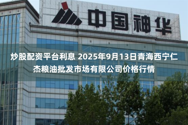 炒股配资平台利息 2025年9月13日青海西宁仁杰粮油批发市场有限公司价格行情